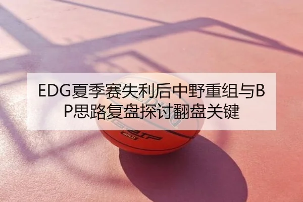 EDG夏季赛失利后中野重组与BP思路复盘探讨翻盘关键