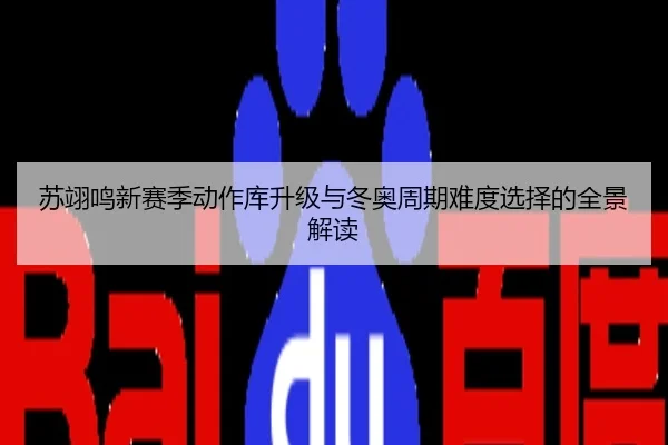 苏翊鸣新赛季动作库升级与冬奥周期难度选择的全景解读