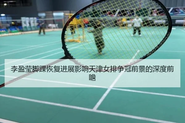 李盈莹脚踝恢复进展影响天津女排争冠前景的深度前瞻